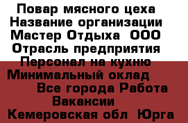 Повар мясного цеха › Название организации ­ Мастер Отдыха, ООО › Отрасль предприятия ­ Персонал на кухню › Минимальный оклад ­ 35 000 - Все города Работа » Вакансии   . Кемеровская обл.,Юрга г.